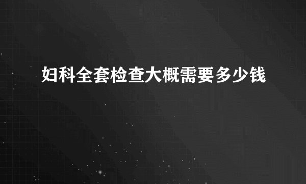 妇科全套检查大概需要多少钱