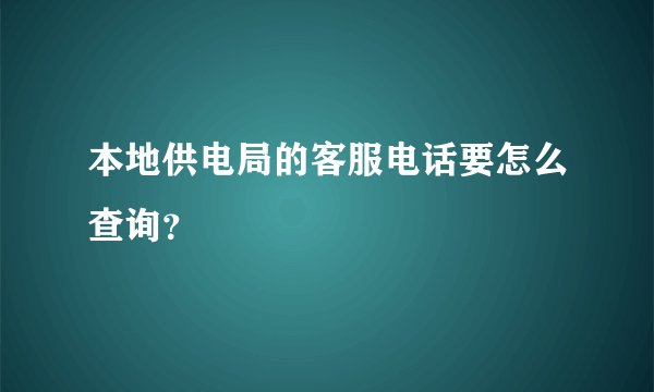 本地供电局的客服电话要怎么查询？