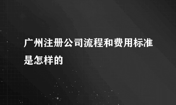 广州注册公司流程和费用标准是怎样的