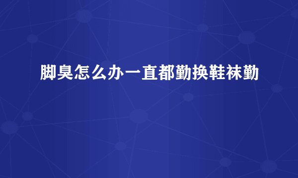 脚臭怎么办一直都勤换鞋袜勤