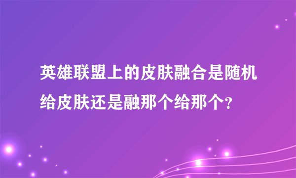 英雄联盟上的皮肤融合是随机给皮肤还是融那个给那个？