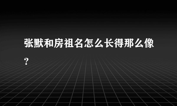 张默和房祖名怎么长得那么像？