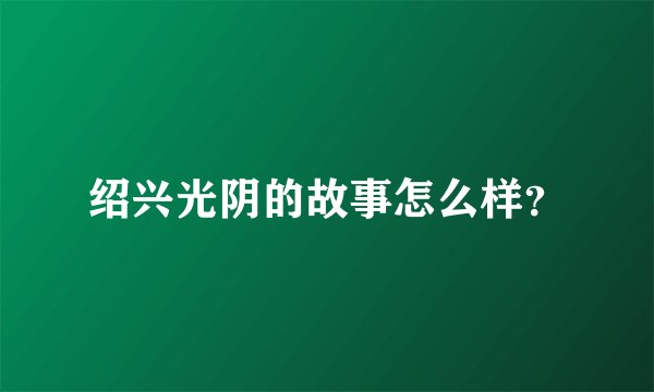 绍兴光阴的故事怎么样？