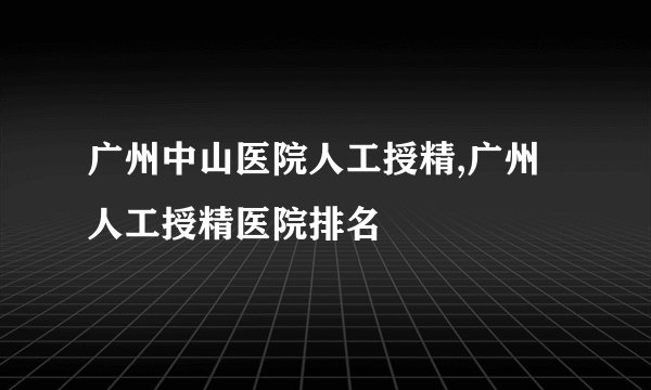 广州中山医院人工授精,广州人工授精医院排名