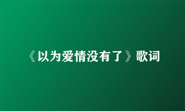 《以为爱情没有了》歌词