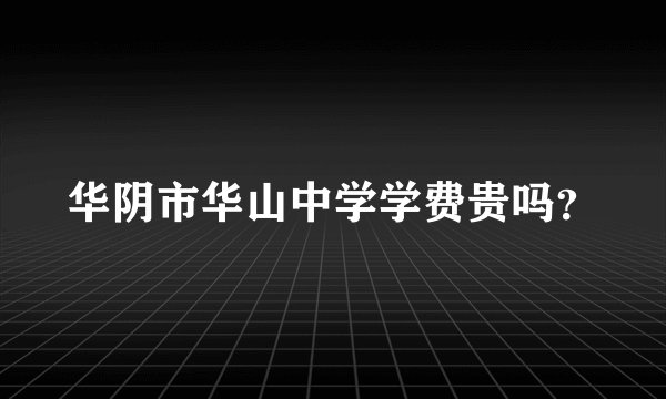 华阴市华山中学学费贵吗？