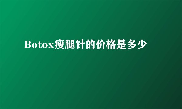 Botox瘦腿针的价格是多少