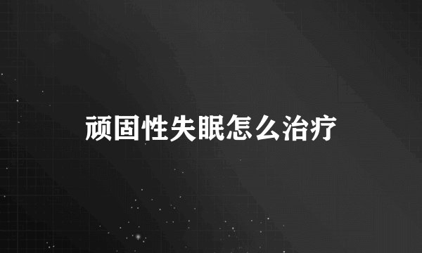 顽固性失眠怎么治疗