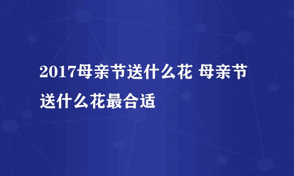 2017母亲节送什么花 母亲节送什么花最合适