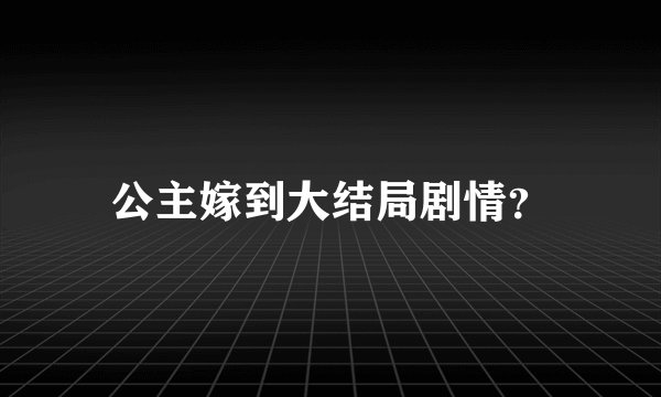 公主嫁到大结局剧情？