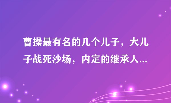 曹操最有名的几个儿子,大儿子战死沙场,内定的继承人病死床榻