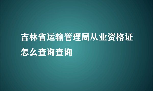 吉林省运输管理局从业资格证怎么查询查询