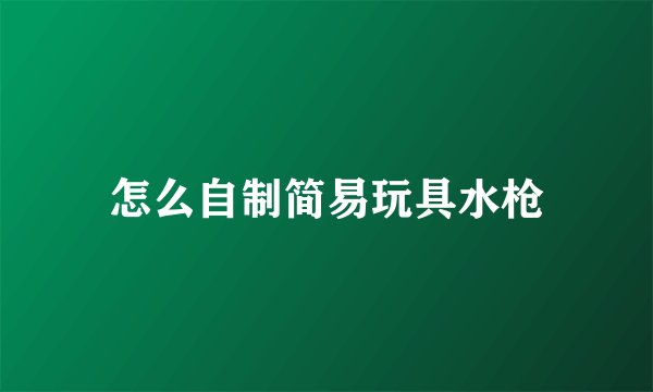 怎么自制简易玩具水枪