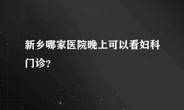 新乡哪家医院晚上可以看妇科门诊？
