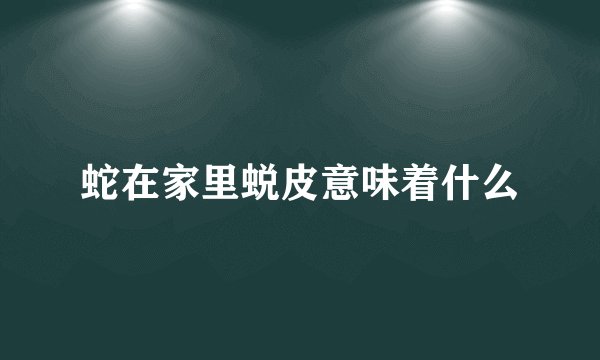 蛇在家里蜕皮意味着什么