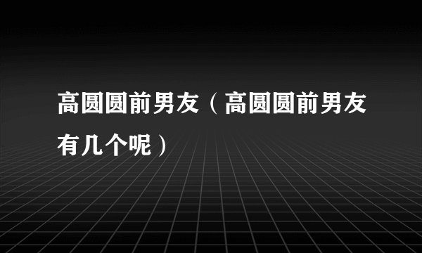 高圆圆前男友（高圆圆前男友有几个呢）