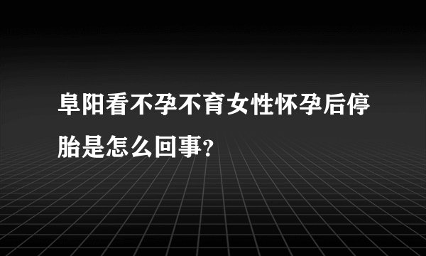 阜阳看不孕不育女性怀孕后停胎是怎么回事？