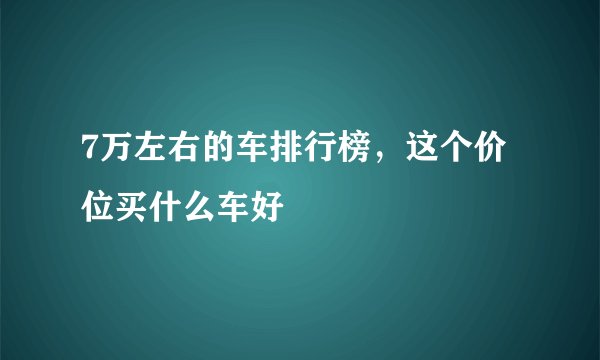 7万左右的车排行榜，这个价位买什么车好