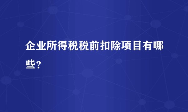 企业所得税税前扣除项目有哪些?