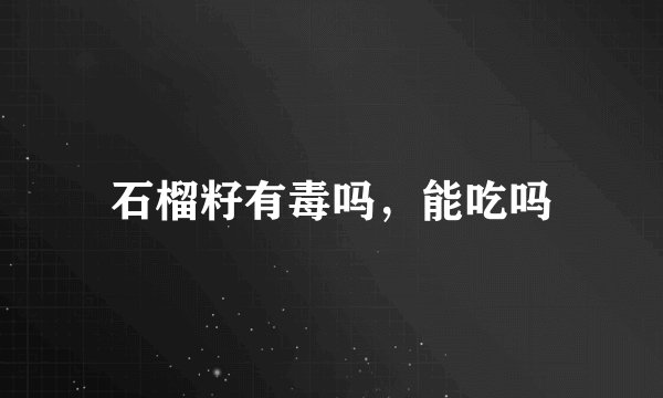 石榴籽有毒吗，能吃吗