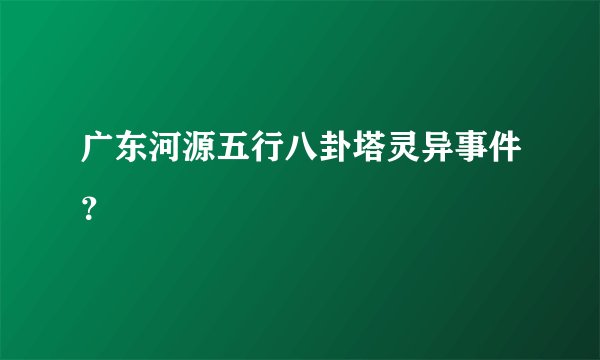 广东河源五行八卦塔灵异事件?