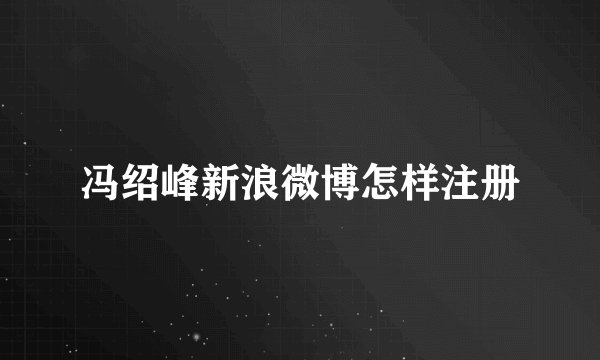 冯绍峰新浪微博怎样注册