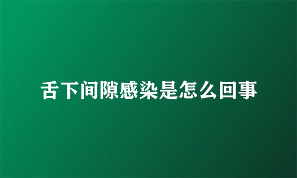 舌下间隙感染是怎么回事