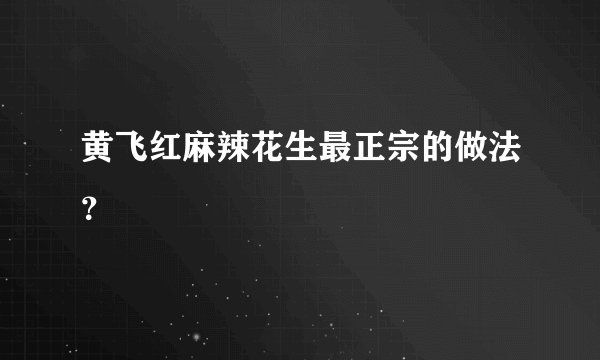 黄飞红麻辣花生最正宗的做法？