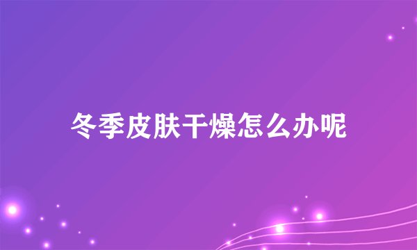 冬季皮肤干燥怎么办呢