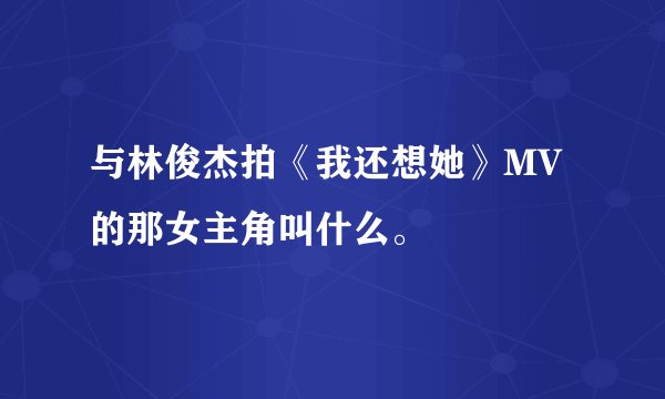 与林俊杰拍《我还想她》MV的那女主角叫什么。