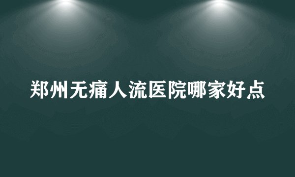 郑州无痛人流医院哪家好点