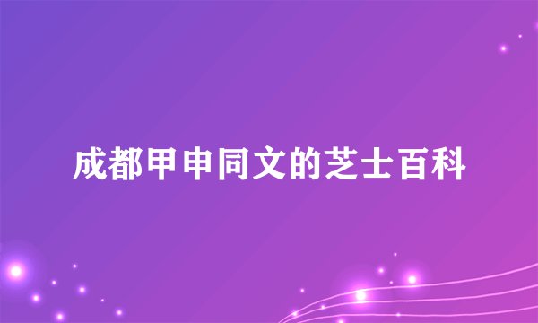 成都甲申同文的芝士百科