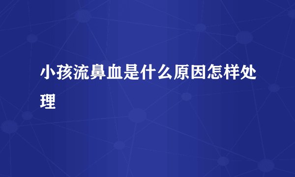 小孩流鼻血是什么原因怎样处理