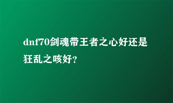dnf70剑魂带王者之心好还是狂乱之咳好？