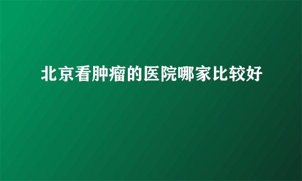 北京看肿瘤的医院哪家比较好