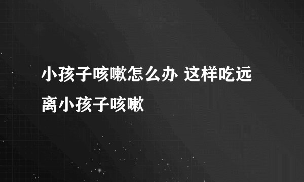 小孩子咳嗽怎么办 这样吃远离小孩子咳嗽
