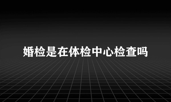 婚检是在体检中心检查吗