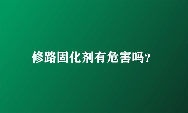 修路固化剂有危害吗？