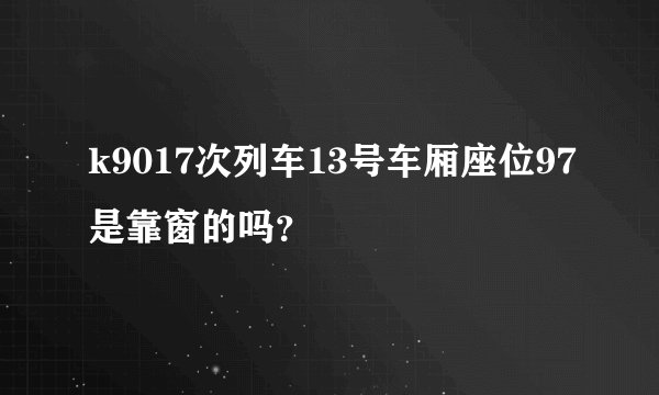 k9017次列车13号车厢座位97是靠窗的吗？