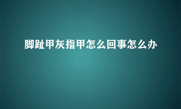 脚趾甲灰指甲怎么回事怎么办