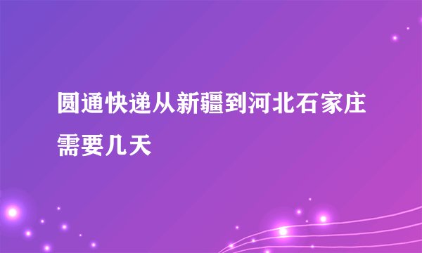 圆通快递从新疆到河北石家庄需要几天
