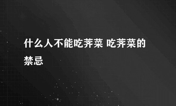 什么人不能吃荠菜 吃荠菜的禁忌