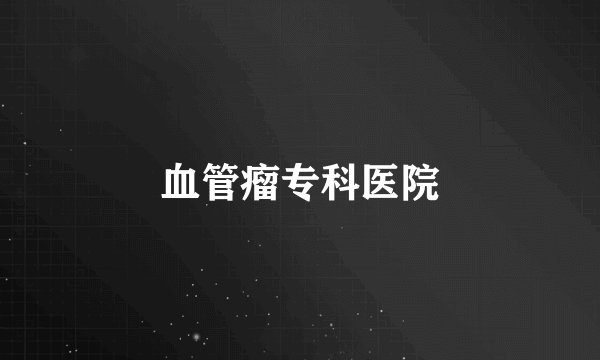 血管瘤专科医院