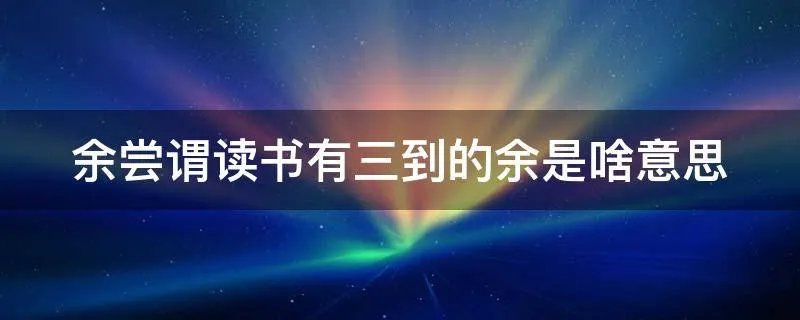 余尝谓读书有三到的余是啥意思