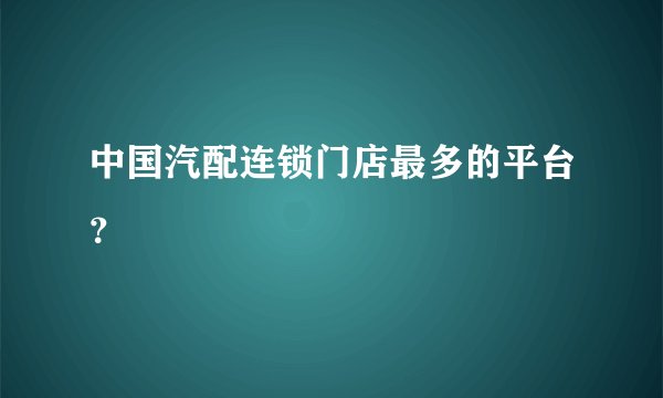 中国汽配连锁门店最多的平台？