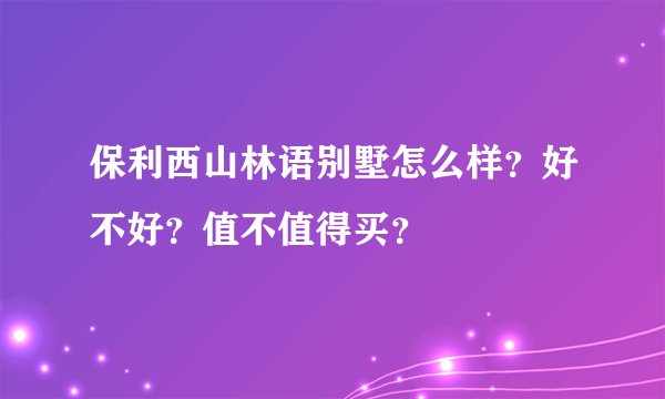 保利西山林语别墅怎么样？好不好？值不值得买？