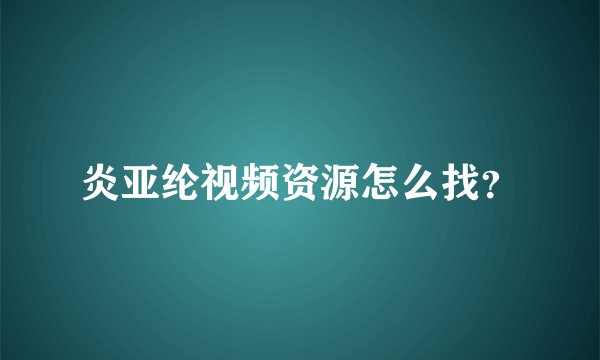 炎亚纶视频资源怎么找？