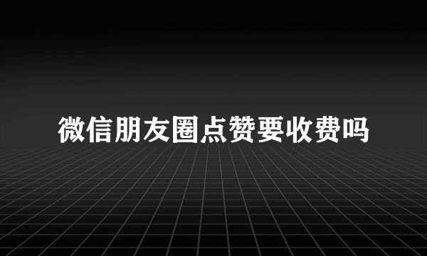 微信朋友圈点赞要收费吗