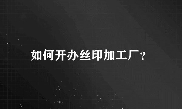 如何开办丝印加工厂？