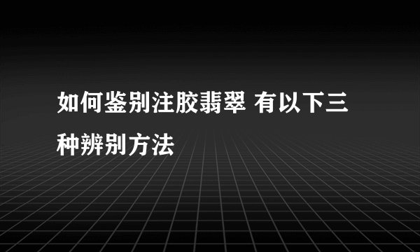 如何鉴别注胶翡翠 有以下三种辨别方法
